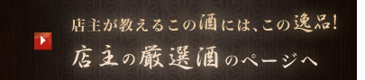 店主が教えるこの酒には、この逸品！ 店主の厳選酒のページへ